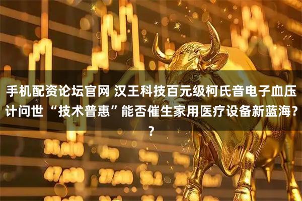 手机配资论坛官网 汉王科技百元级柯氏音电子血压计问世 “技术普惠”能否催生家用医疗设备新蓝海？