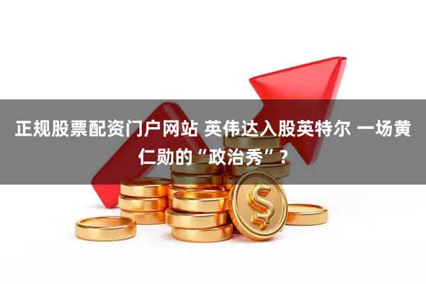 正规股票配资门户网站 英伟达入股英特尔 一场黄仁勋的“政治秀”？