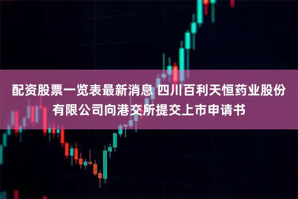 配资股票一览表最新消息 四川百利天恒药业股份有限公司向港交所提交上市申请书