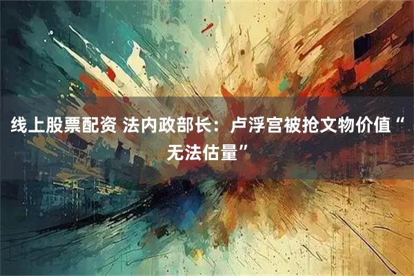 线上股票配资 法内政部长：卢浮宫被抢文物价值“无法估量”