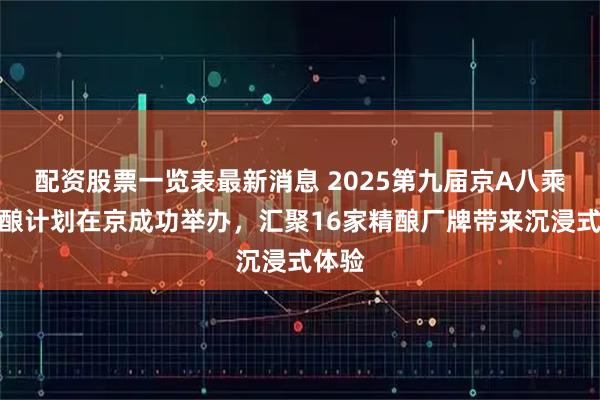 配资股票一览表最新消息 2025第九届京A八乘八合酿计划在京成功举办，汇聚16家精酿厂牌带来沉浸式体验