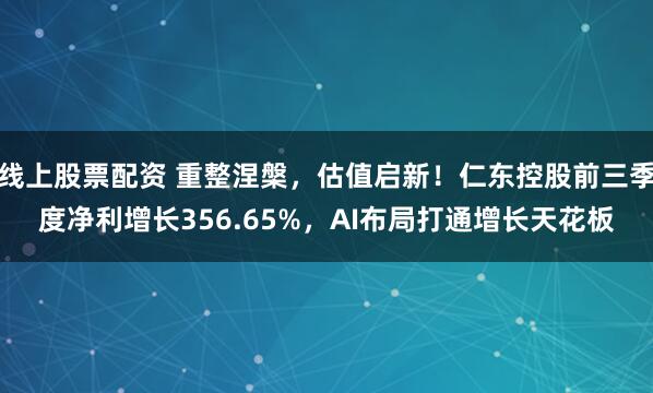 线上股票配资 重整涅槃，估值启新！仁东控股前三季度净利增长356.65%，AI布局打通增长天花板