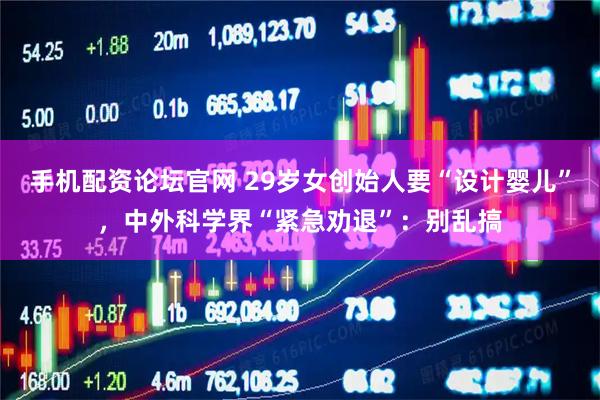 手机配资论坛官网 29岁女创始人要“设计婴儿”，中外科学界“紧急劝退”：别乱搞