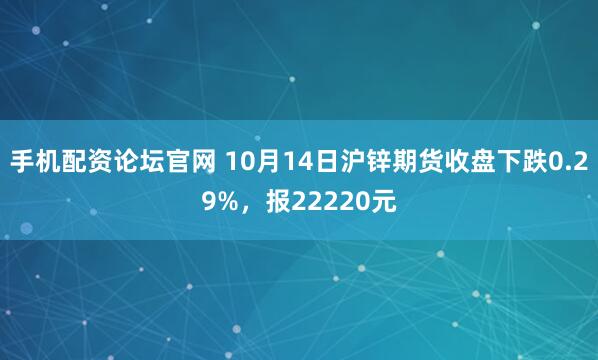 手机配资论坛官网 10月14日沪锌期货收盘下跌0.29%，报22220元