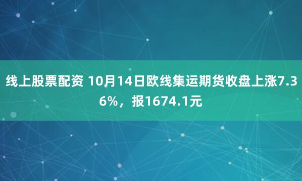 线上股票配资 10月14日欧线集运期货收盘上涨7.36%，报1674.1元