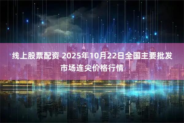 线上股票配资 2025年10月22日全国主要批发市场连尖价格行情