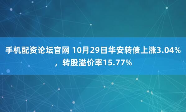 手机配资论坛官网 10月29日华安转债上涨3.04%，转股溢价率15.77%