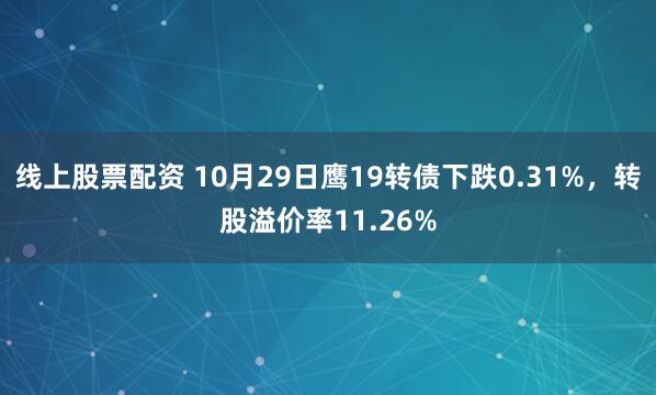 线上股票配资 10月29日鹰19转债下跌0.31%，转股溢价率11.26%