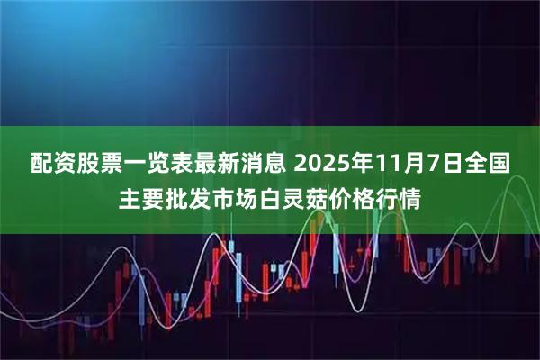 配资股票一览表最新消息 2025年11月7日全国主要批发市场白灵菇价格行情