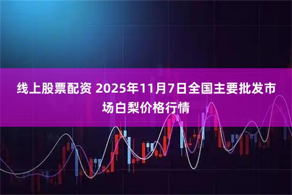 线上股票配资 2025年11月7日全国主要批发市场白梨价格行情