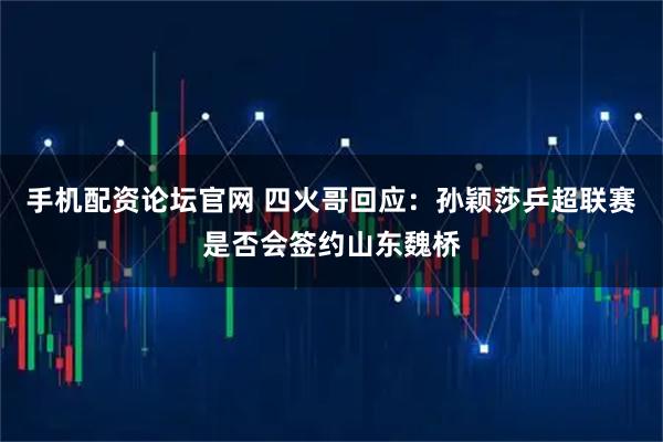 手机配资论坛官网 四火哥回应：孙颖莎乒超联赛是否会签约山东魏桥