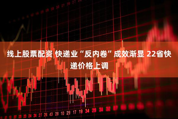 线上股票配资 快递业“反内卷”成效渐显 22省快递价格上调