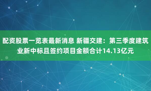 配资股票一览表最新消息 新疆交建：第三季度建筑业新中标且签约项目金额合计14.13亿元
