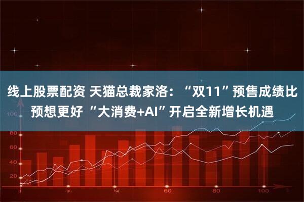 线上股票配资 天猫总裁家洛：“双11”预售成绩比预想更好 “大消费+AI”开启全新增长机遇