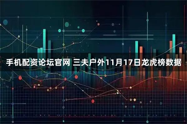 手机配资论坛官网 三夫户外11月17日龙虎榜数据
