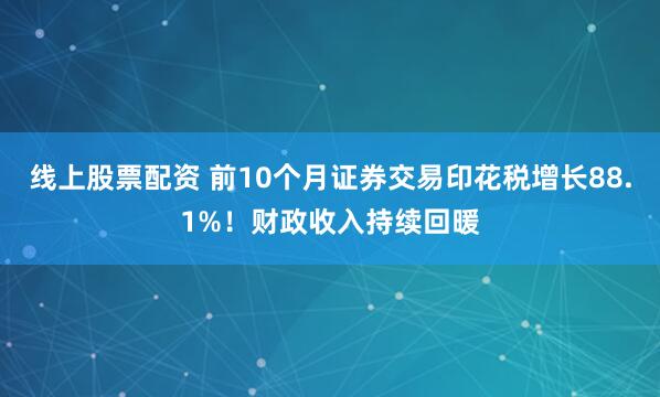 线上股票配资 前10个月证券交易印花税增长88.1%！财政收入持续回暖
