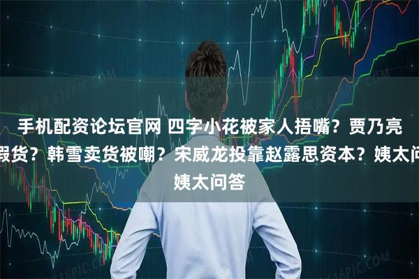 手机配资论坛官网 四字小花被家人捂嘴？贾乃亮卖假货？韩雪卖货被嘲？宋威龙投靠赵露思资本？姨太问答