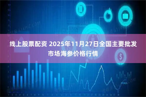 线上股票配资 2025年11月27日全国主要批发市场海参价格行情