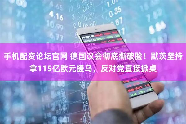 手机配资论坛官网 德国议会彻底撕破脸！默茨坚持拿115亿欧元援乌，反对党直接掀桌