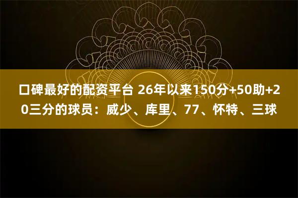 口碑最好的配资平台 26年以来150分+50助+20三分的球员：威少、库里、77、怀特、三球