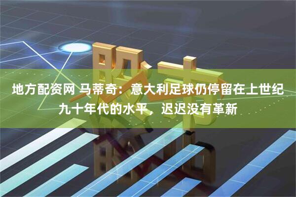 地方配资网 马蒂奇：意大利足球仍停留在上世纪九十年代的水平，迟迟没有革新