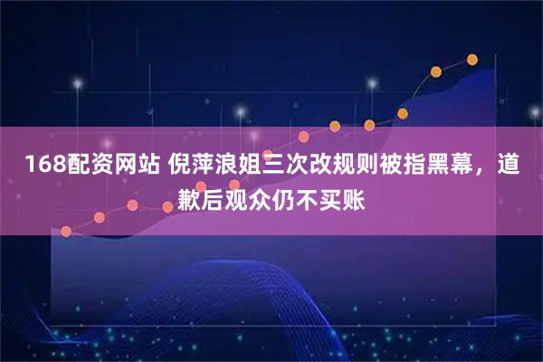 168配资网站 倪萍浪姐三次改规则被指黑幕，道歉后观众仍不买账