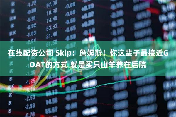 在线配资公司 Skip：詹姆斯！你这辈子最接近GOAT的方式 就是买只山羊养在后院