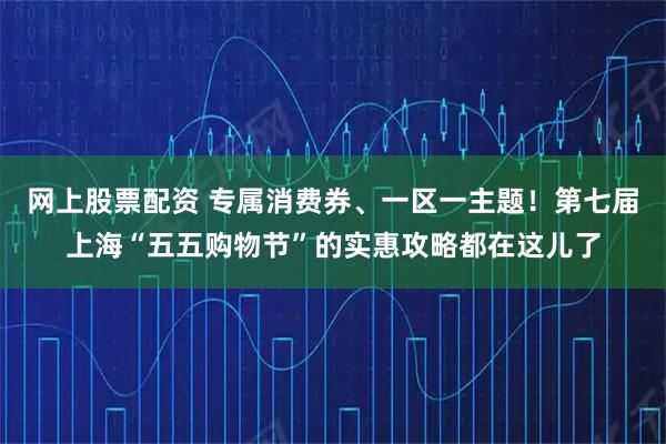网上股票配资 专属消费券、一区一主题！第七届上海“五五购物节”的实惠攻略都在这儿了