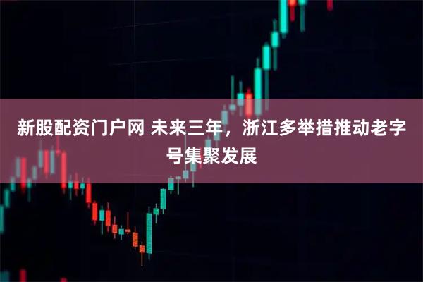 新股配资门户网 未来三年，浙江多举措推动老字号集聚发展