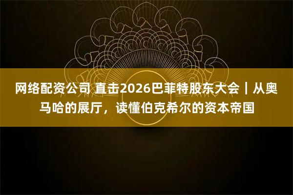 网络配资公司 直击2026巴菲特股东大会｜从奥马哈的展厅，读懂伯克希尔的资本帝国
