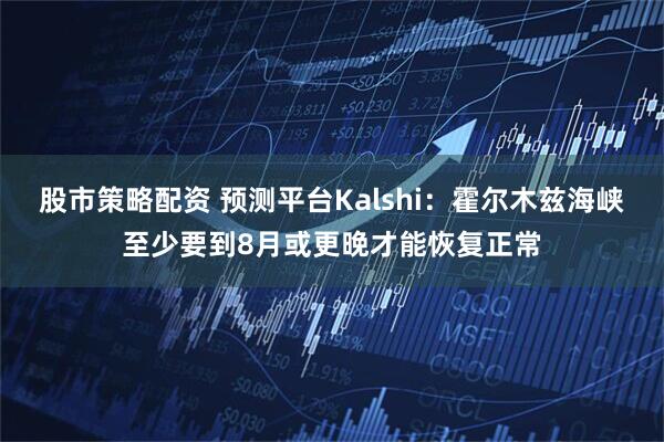 股市策略配资 预测平台Kalshi：霍尔木兹海峡至少要到8月或更晚才能恢复正常