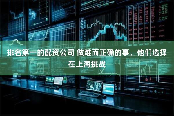 排名第一的配资公司 做难而正确的事，他们选择在上海挑战