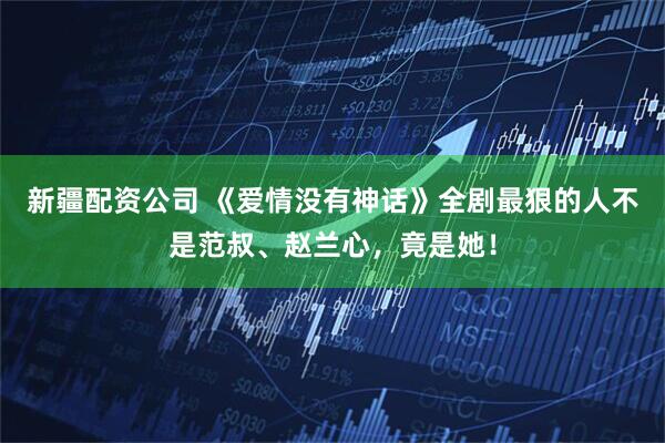 新疆配资公司 《爱情没有神话》全剧最狠的人不是范叔、赵兰心，竟是她！